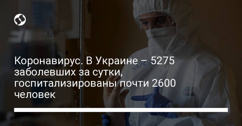 Коронавирус. В Украине – 5275 заболевших за сутки, госпитализированы почти 2600 человек