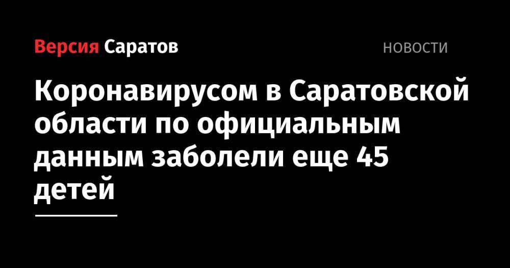Коронавирусом в Саратовской области по официальным данным заболели еще 45 детей