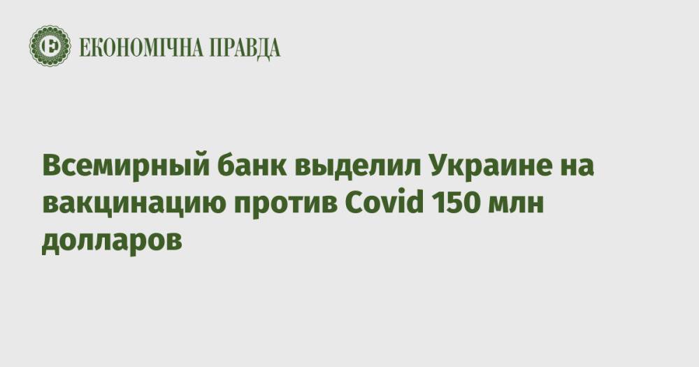 Всемирный банк выделил Украине на вакцинацию против Covid 150 млн долларов