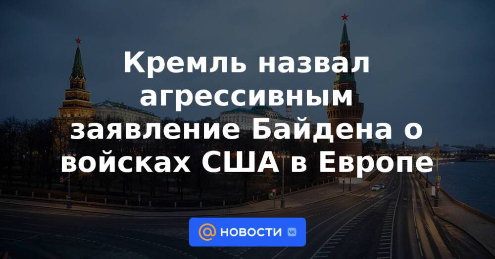 Кремль назвал агрессивным заявление Байдена о войсках США в Европе