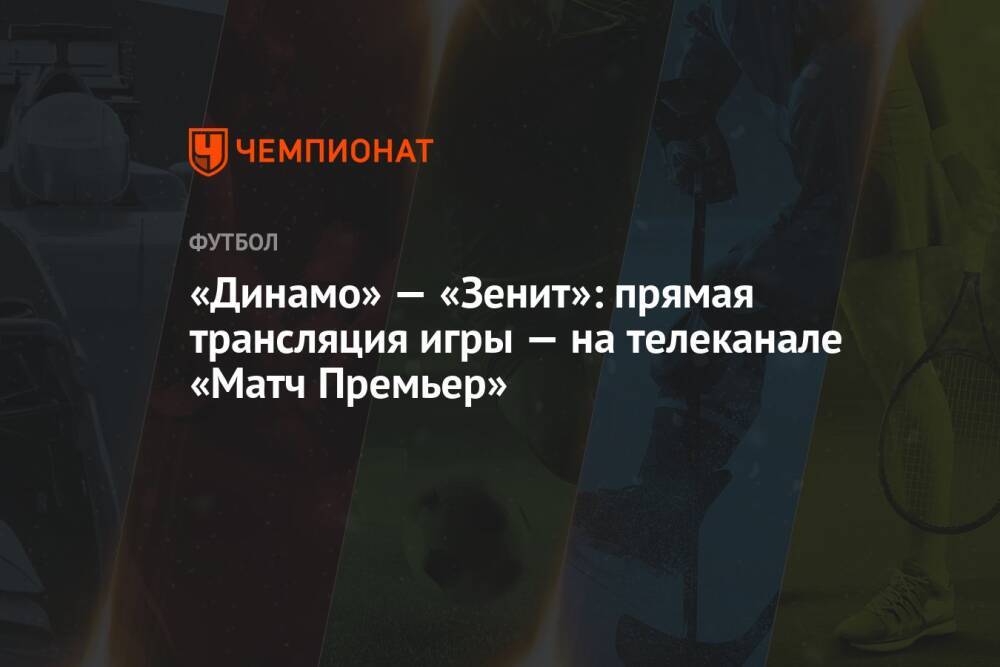 «Динамо» — «Зенит»: прямая трансляция игры — на телеканале «Матч Премьер»