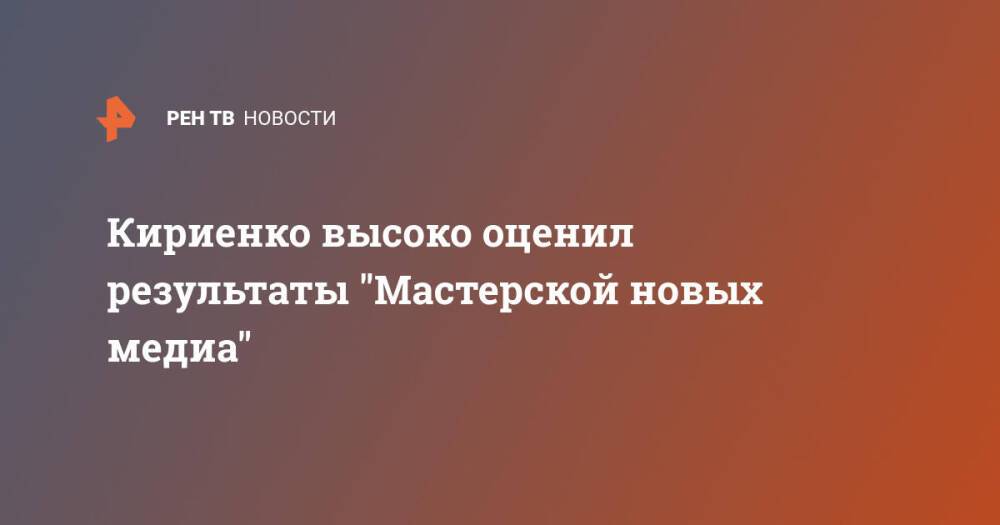 Кириенко высоко оценил результаты "Мастерской новых медиа"