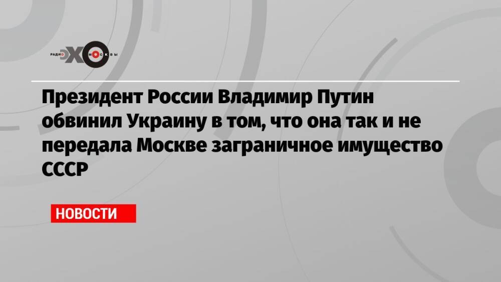 Президент России Владимир Путин обвинил Украину в том, что она так и не передала Москве заграничное имущество СССР