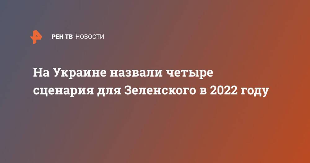 На Украине назвали четыре сценария для Зеленского в 2022 году