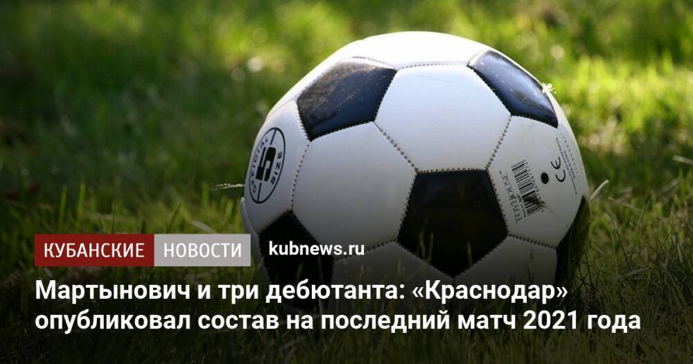 Мартынович и три дебютанта: «Краснодар» опубликовал состав на последний матч 2021 года