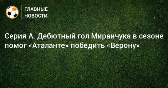 Серия А. Дебютный гол Миранчука в сезоне помог «Аталанте» победить «Верону»