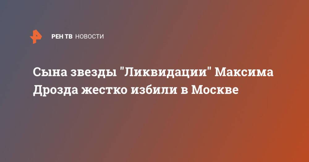 Сына звезды "Ликвидации" Максима Дрозда жестко избили в Москве