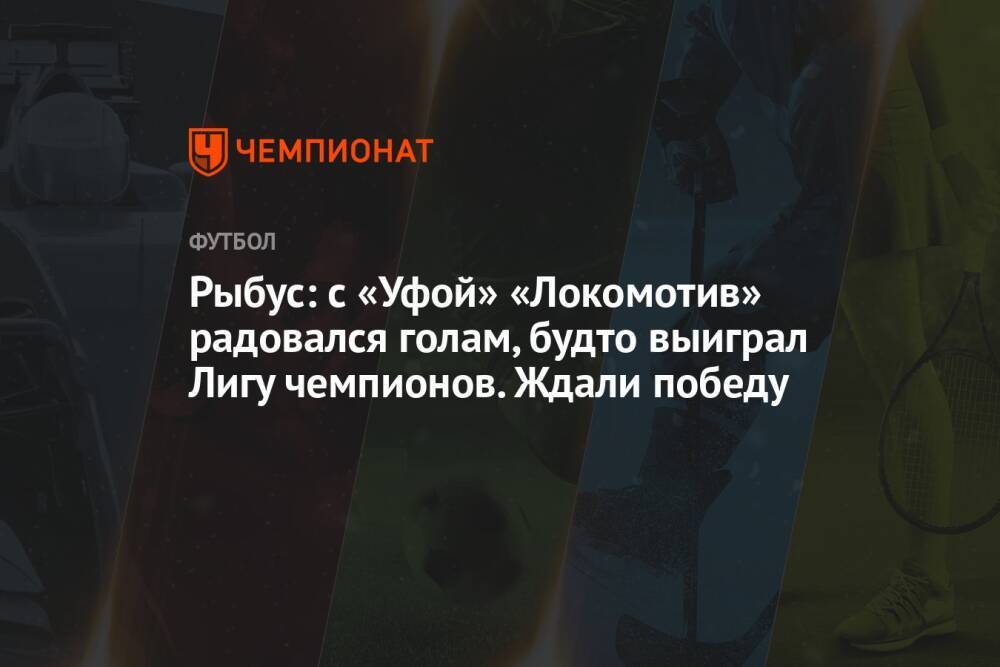 Рыбус: с «Уфой» «Локомотив» радовался голам, будто выиграл Лигу чемпионов. Ждали победу