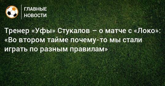 Тренер «Уфы» Стукалов – о матче с «Локо»: «Во втором тайме почему-то мы стали играть по разным правилам»