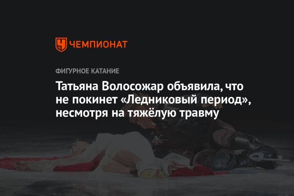 Татьяна Волосожар объявила, что не покинет «Ледниковый период», несмотря на тяжёлую травму