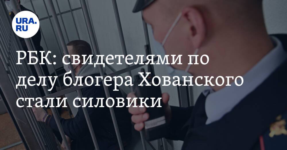 РБК: свидетелями по делу блогера Хованского стали силовики
