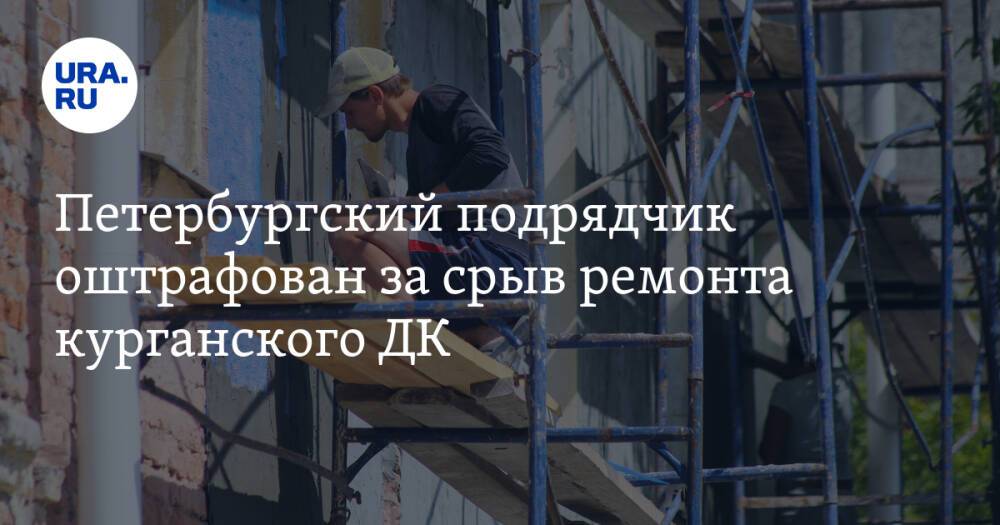Петербургский подрядчик оштрафован за срыв ремонта курганского ДК