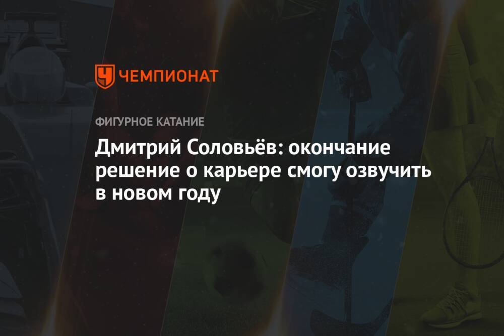 Дмитрий Соловьёв: окончание решение о карьере смогу озвучить в новом году