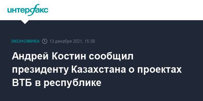 Андрей Костин сообщил президенту Казахстана о проектах ВТБ в республике