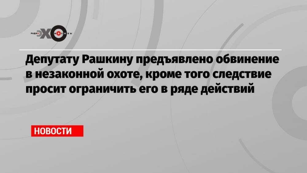 Депутату Рашкину предъявлено обвинение в незаконной охоте, кроме того следствие просит ограничить его в ряде действий