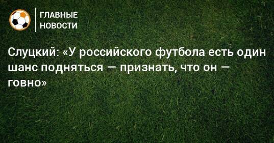 Слуцкий: «У российского футбола есть один шанс подняться — признать, что он — говно»