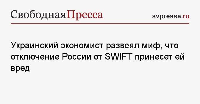Украинский экономист развеял миф, что отключение России от SWIFT принесет ей вред