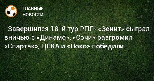 ⚽ Завершился 18-й тур РПЛ. «Зенит» сыграл вничью с «Динамо», «Сочи» разгромил «Спартак», ЦСКА и «Локо» победили