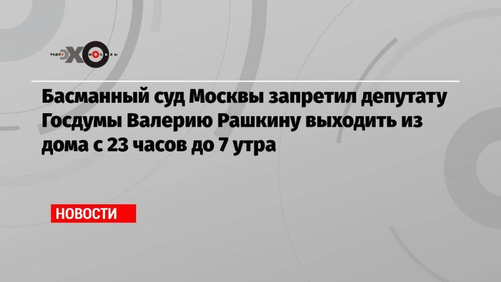 Басманный суд Москвы запретил депутату Госдумы Валерию Рашкину выходить из дома с 23 часов до 7 утра