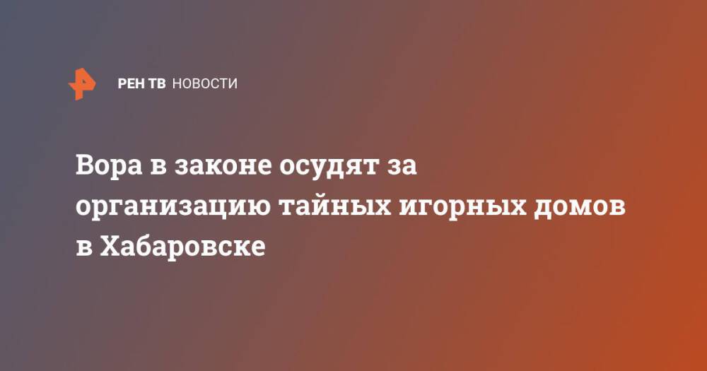 Вора в законе осудят за организацию тайных игорных домов в Хабаровске