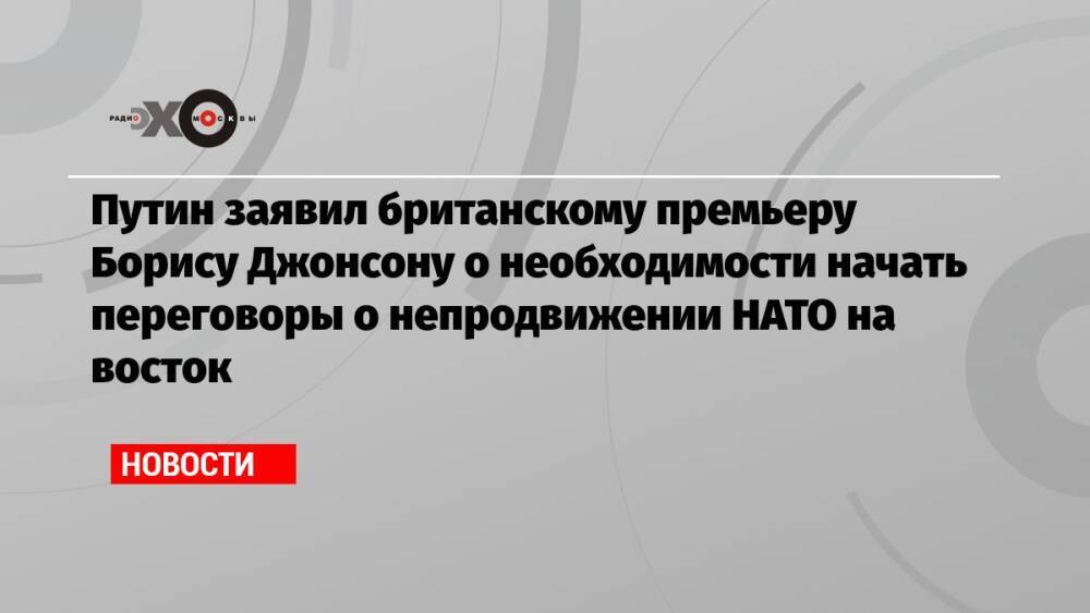 Путин заявил британскому премьеру Борису Джонсону о необходимости начать переговоры о непродвижении НАТО на восток