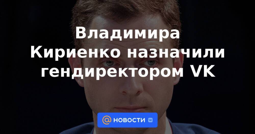 Владимира Кириенко назначили гендиректором VK