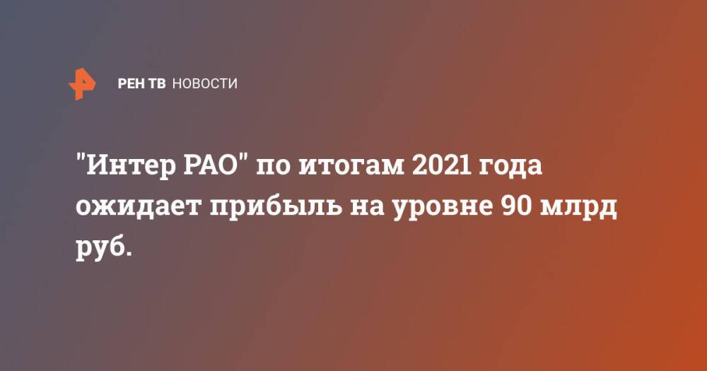 "Интер РАО" по итогам 2021 года ожидает прибыль на уровне 90 млрд руб.