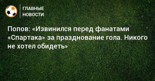 Попов: «Извинился перед фанатами «Спартака» за празднование гола. Никого не хотел обидеть»