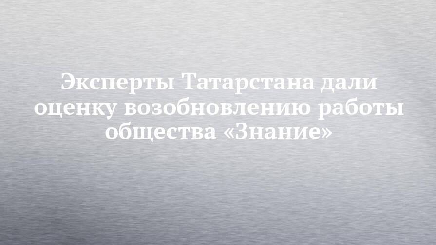Эксперты Татарстана дали оценку возобновлению работы общества «Знание»