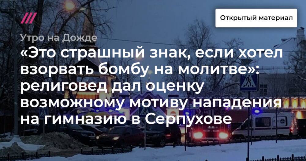 «Это страшный знак, если хотел взорвать бомбу на молитве»: религовед дал оценку возможному мотиву нападения на гимназию в Серпухове