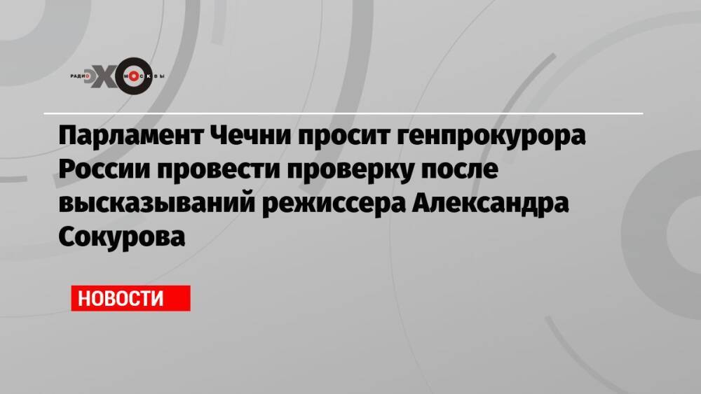 Парламент Чечни просит генпрокурора России провести проверку после высказываний режиссера Александра Сокурова