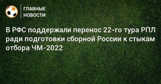 В РФС поддержали перенос 22-го тура РПЛ ради подготовки сборной России к стыкам отбора ЧМ-2022