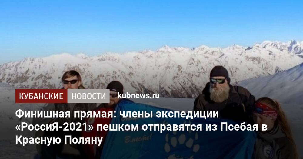 Финишная прямая: члены экспедиции «РоссиЯ-2021» пешком отправятся из Псебая в Красную Поляну