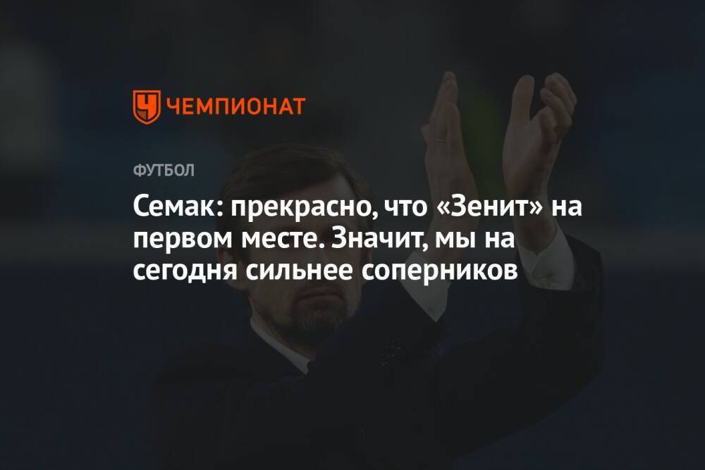 Семак: прекрасно, что «Зенит» на первом месте. Значит, мы на сегодня сильнее соперников