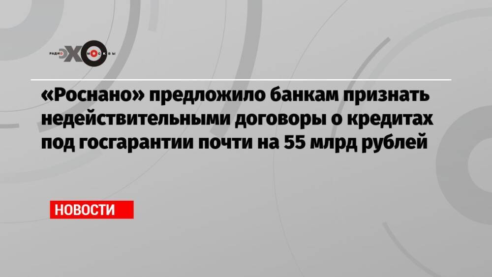«Роснано» предложило банкам признать недействительными договоры о кредитах под госгарантии почти на 55 млрд рублей