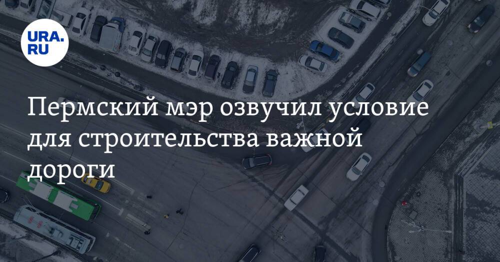 Пермский мэр озвучил условие для строительства важной дороги. О ней просил губернатор