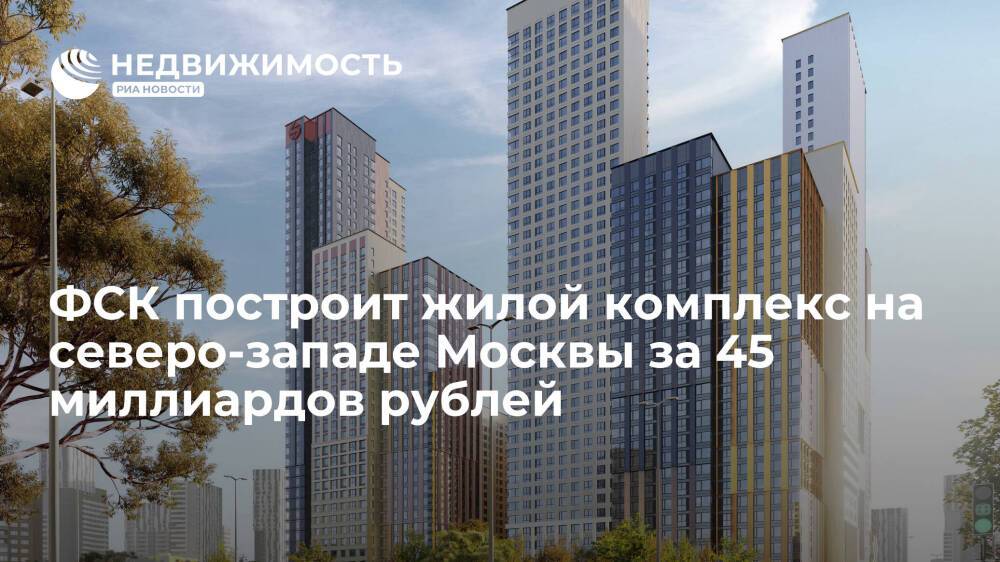 ФСК построит жилой комплекс на северо-западе Москвы за 45 миллиардов рублей