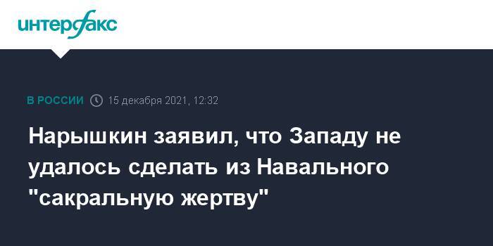 Нарышкин заявил, что Западу не удалось сделать из Навального "сакральную жертву"