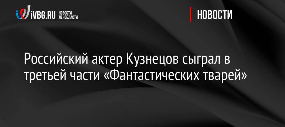 Российский актер Кузнецов сыграл в третьей части «Фантастических тварей»