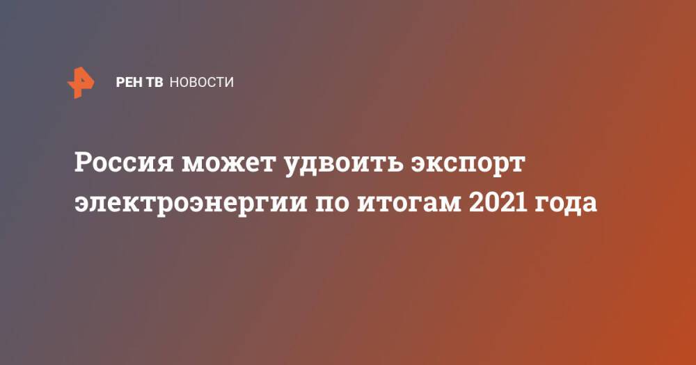 Россия может удвоить экспорт электроэнергии по итогам 2021 года