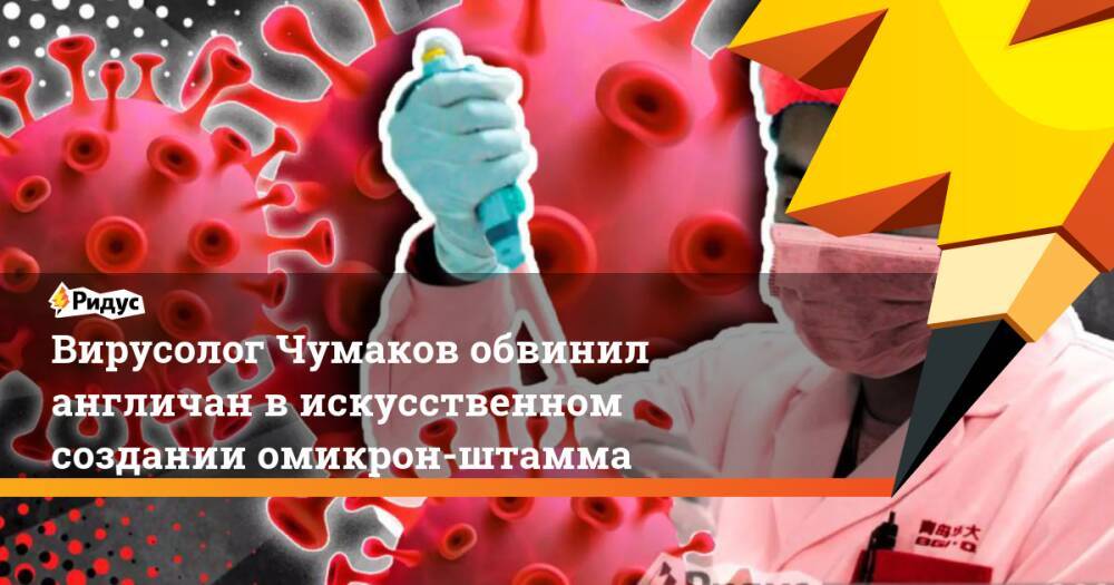Вирусолог Чумаков обвинил англичан в искусственном создании омикрон-штамма