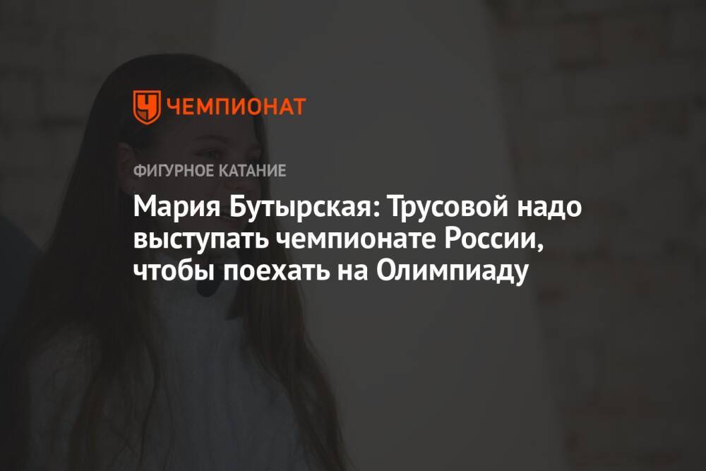Мария Бутырская: Трусовой надо выступать чемпионате России, чтобы поехать на Олимпиаду