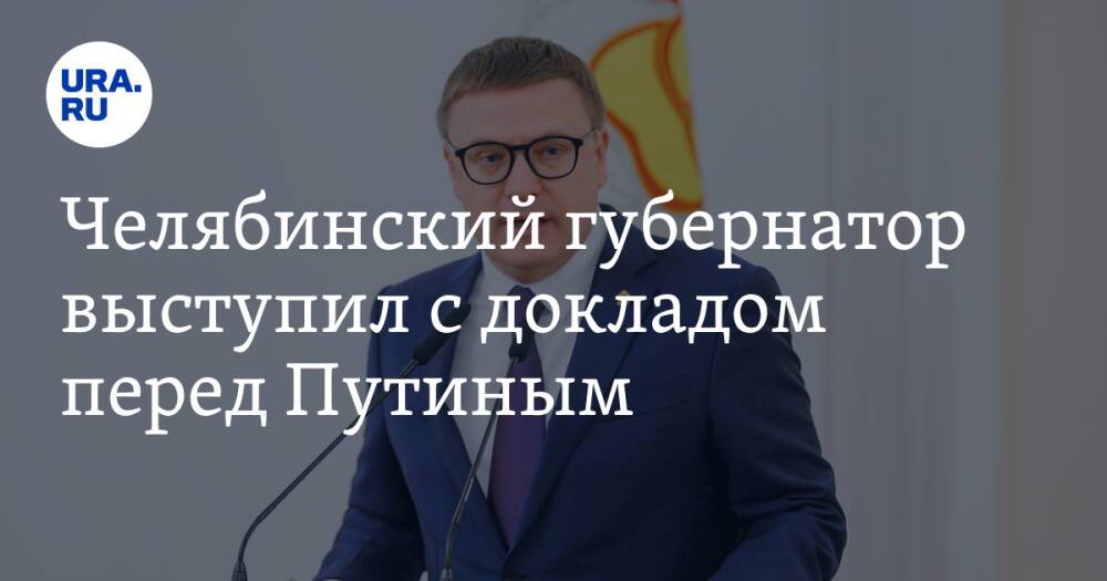 Челябинский губернатор выступил с докладом перед Путиным