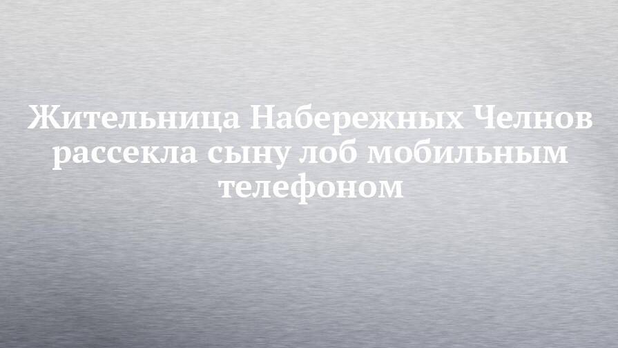 Жительница Набережных Челнов рассекла сыну лоб мобильным телефоном