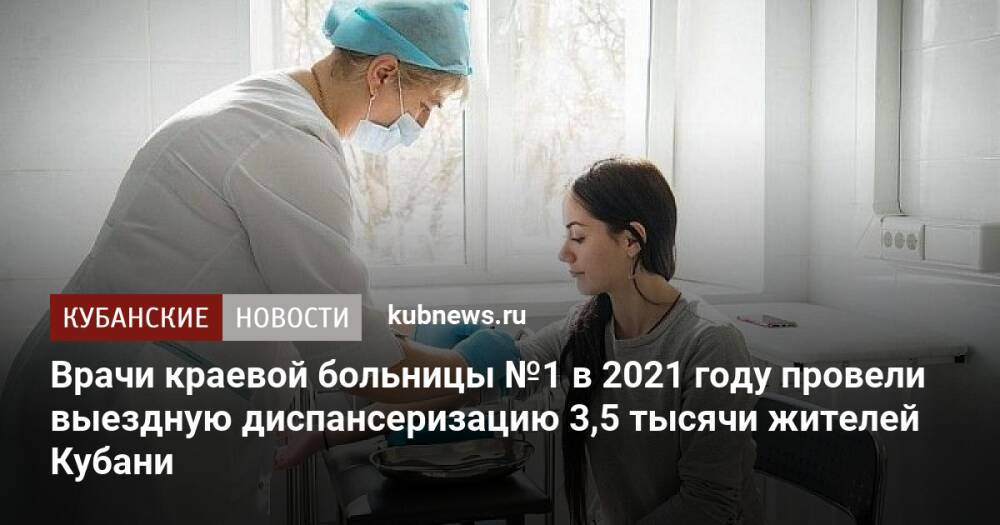Врачи краевой больницы №1 в 2021 году провели выездную диспансеризацию 3,5 тысячи жителей Кубани