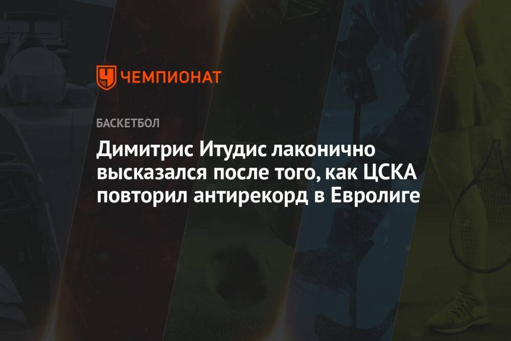 Димитрис Итудис лаконично высказался после того, как ЦСКА повторил антирекорд в Евролиге