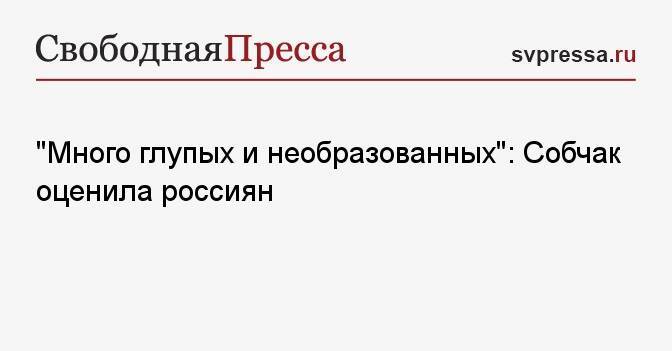 «Много глупых и необразованных»: Собчак оценила россиян