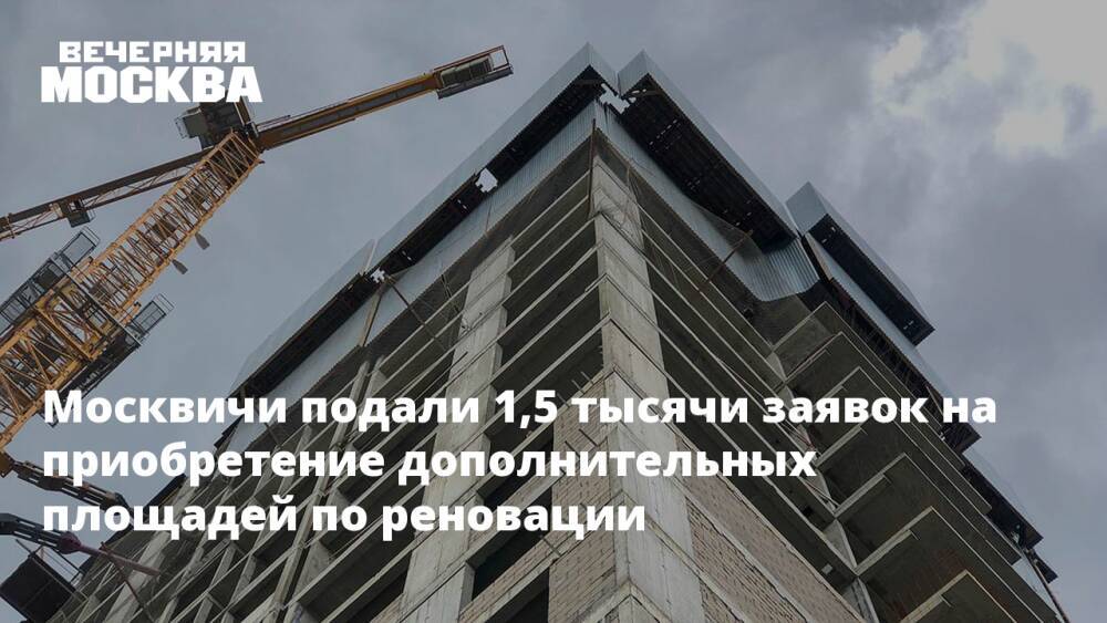 Москвичи подали 1,5 тысячи заявок на приобретение дополнительных площадей по реновации