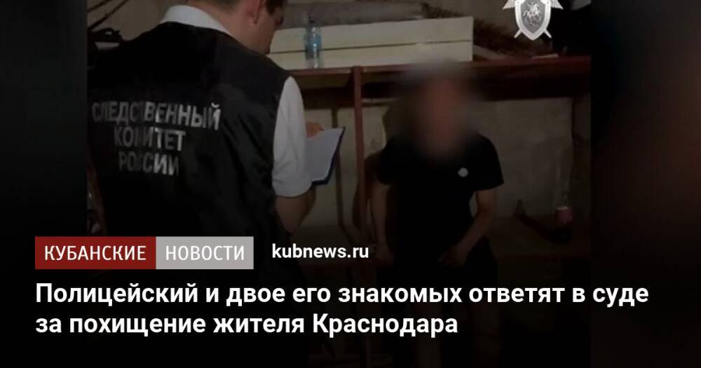 Полицейский и двое его знакомых ответят в суде за похищение жителя Краснодара