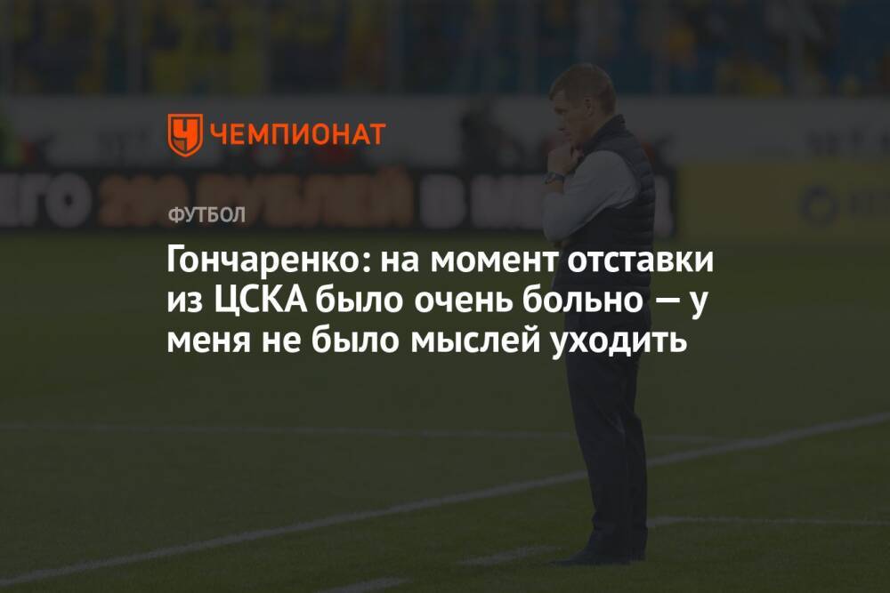Гончаренко: на момент отставки из ЦСКА было очень больно — у меня не было мыслей уходить